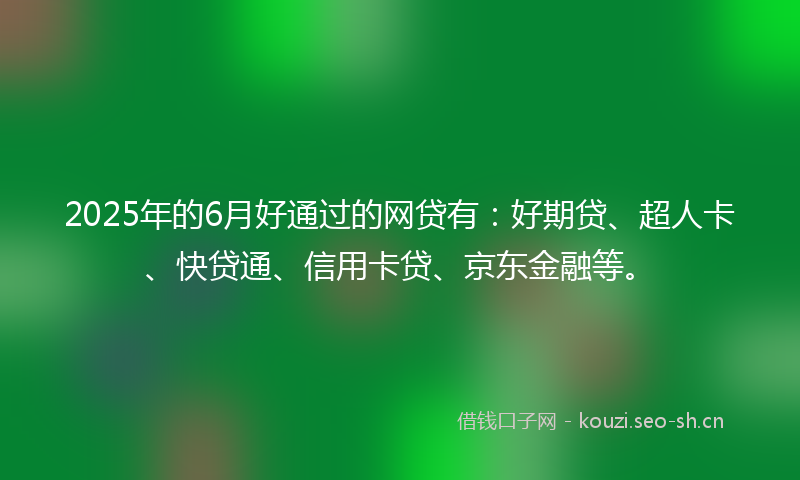 2025年的6月好通过的网贷有：好期贷、超人卡、快贷通、信用卡贷、京东金融等。