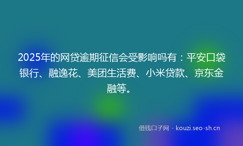 2025年的网贷逾期征信会受影响吗有：平安口袋银行、融逸花、美团生活费、小米贷款、京东金融等。