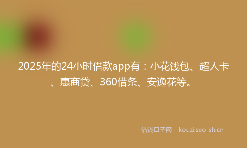 2025年的24小时借款app有:小花钱包、超人卡、惠商贷、360借条、安逸花等。