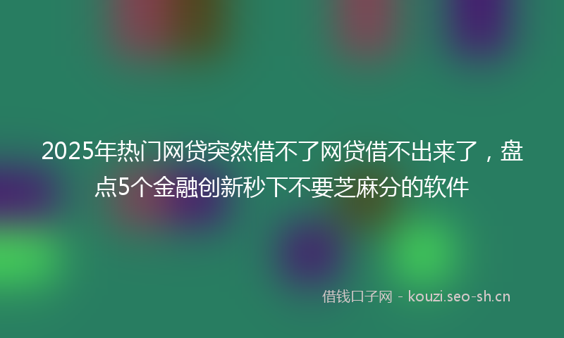 2025年热门网贷突然借不了网贷借不出来了，盘点5个金融创新秒下不要芝麻分的软件