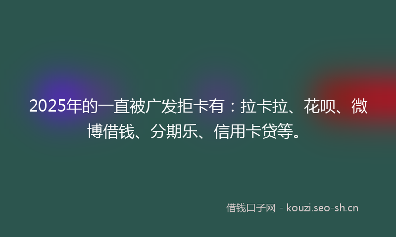 2025年的一直被广发拒卡有：拉卡拉、花呗、微博借钱、分期乐、信用卡贷等。