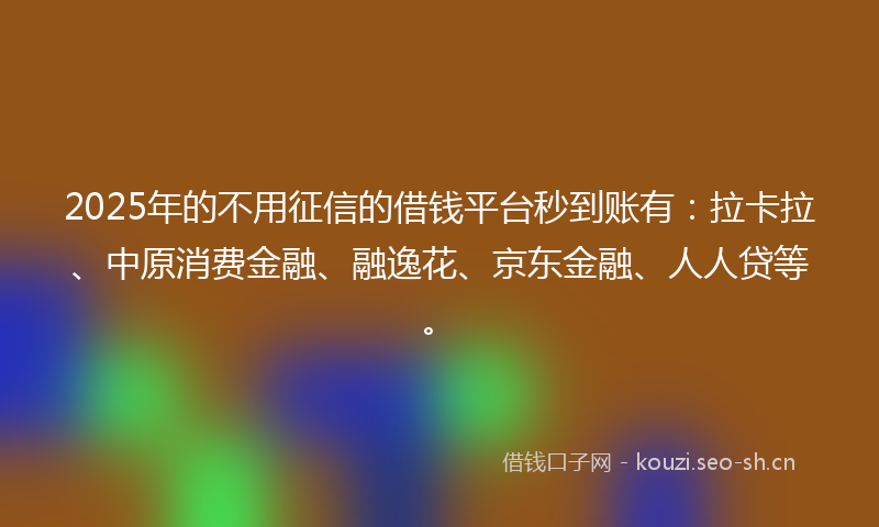2025年的不用征信的借钱平台秒到账有：拉卡拉、中原消费金融、融逸花、京东金融、人人贷等。
