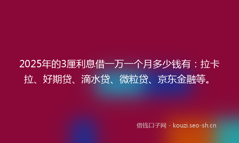 2025年的3厘利息借一万一个月多少钱有:拉卡拉、好期贷、滴水贷、微粒贷、京东金融等。