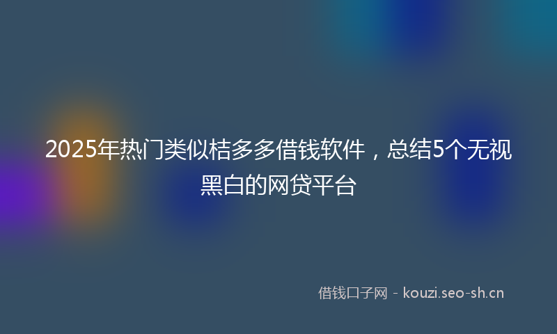 2025年热门类似桔多多借钱软件，总结5个无视黑白的网贷平台