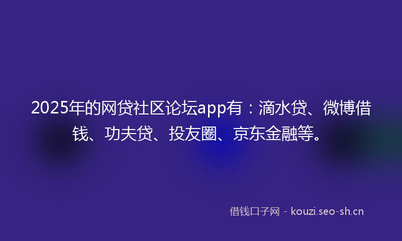2025年的网贷社区论坛app有：滴水贷、微博借钱、功夫贷、投友圈、京东金融等。