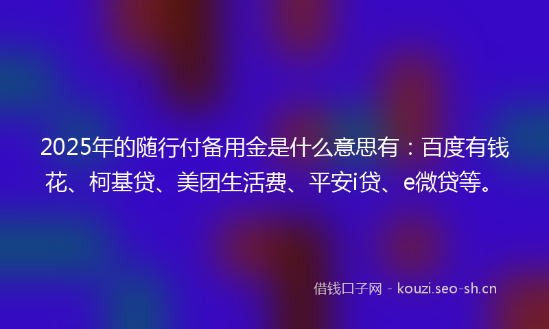 2025年的随行付备用金是什么意思有：百度有钱花、柯基贷、美团生活费、平安i贷、e微贷等。