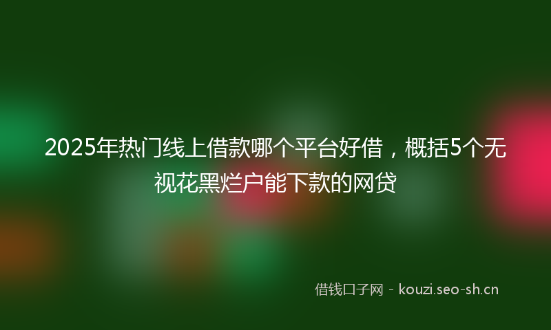 2025年热门线上借款哪个平台好借，概括5个无视花黑烂户能下款的网贷