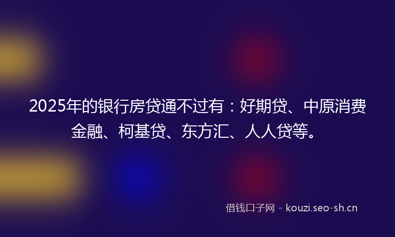 2025年的银行房贷通不过有：好期贷、中原消费金融、柯基贷、东方汇、人人贷等。
