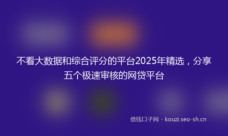 不看大数据和综合评分的平台2025年精选，分享五个极速审核的网贷平台