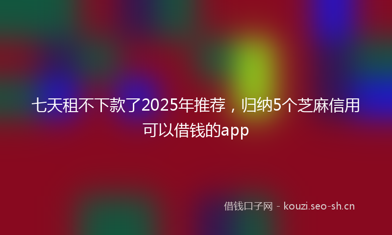 七天租不下款了2025年推荐,归纳5个芝麻信用可以借钱的app
