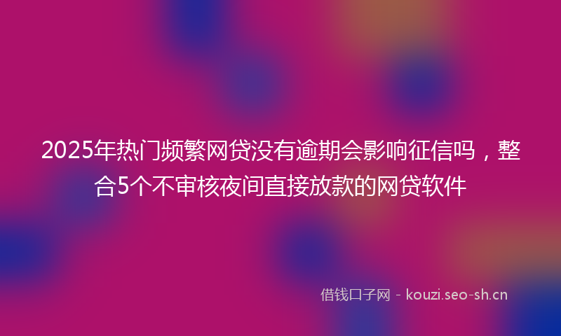 2025年热门频繁网贷没有逾期会影响征信吗，整合5个不审核夜间直接放款的网贷软件