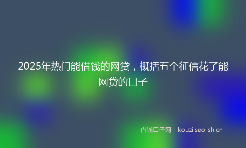 2025年热门能借钱的网贷,概括五个征信花了能网贷的口子