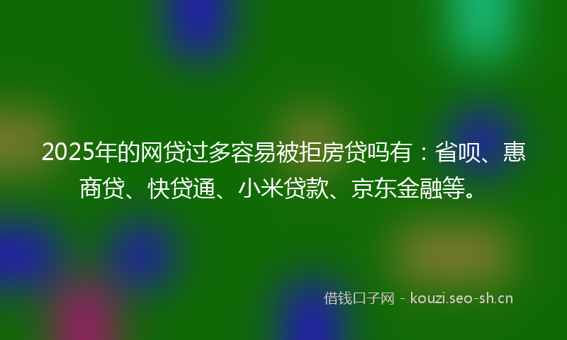 2025年的网贷过多容易被拒房贷吗有：省呗、惠商贷、快贷通、小米贷款、京东金融等。
