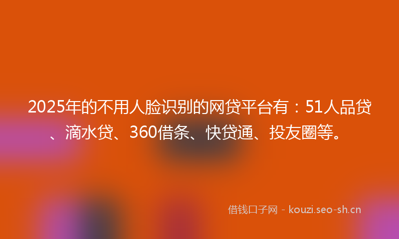 2025年的不用人脸识别的网贷平台有:51人品贷、滴水贷、360借条、快贷通、投友圈等。