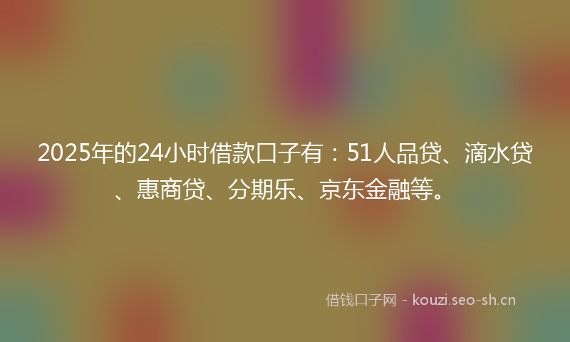 2025年的24小时借款口子有：51人品贷、滴水贷、惠商贷、分期乐、京东金融等。
