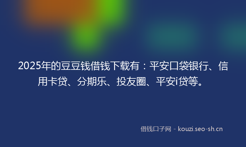 2025年的豆豆钱借钱下载有：平安口袋银行、信用卡贷、分期乐、投友圈、平安i贷等。