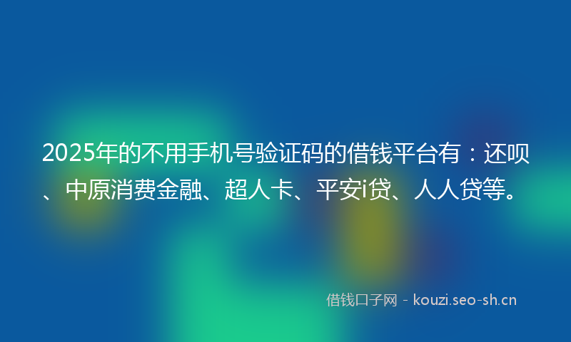 2025年的不用手机号验证码的借钱平台有：还呗、中原消费金融、超人卡、平安i贷、人人贷等。