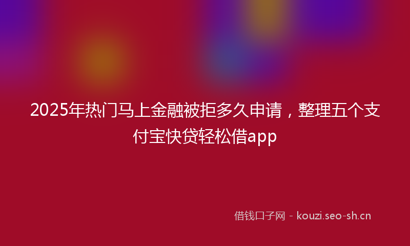 2025年热门马上金融被拒多久申请，整理五个支付宝快贷轻松借app