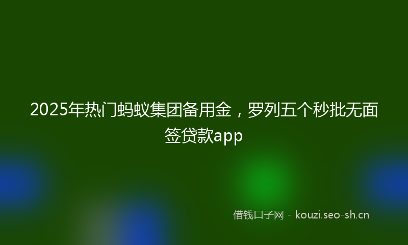 2025年热门蚂蚁集团备用金，罗列五个秒批无面签贷款app