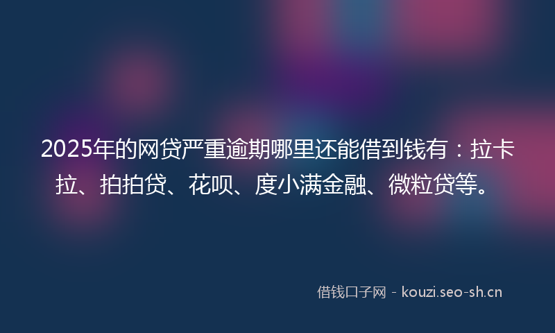 2025年的网贷严重逾期哪里还能借到钱有：拉卡拉、拍拍贷、花呗、度小满金融、微粒贷等。