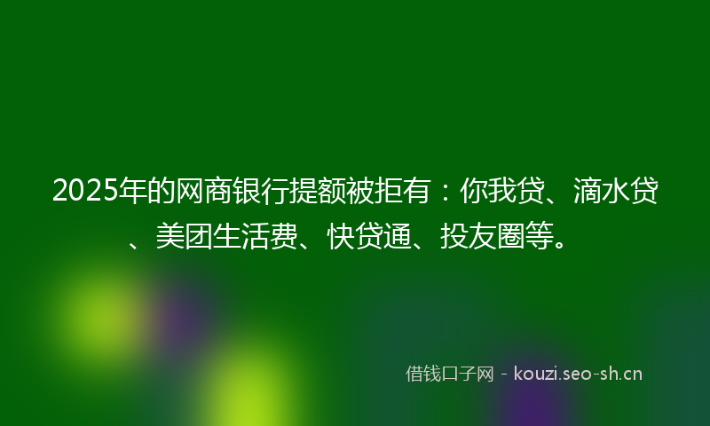 2025年的网商银行提额被拒有：你我贷、滴水贷、美团生活费、快贷通、投友圈等。
