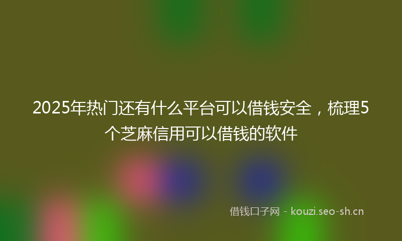 2025年热门还有什么平台可以借钱安全，梳理5个芝麻信用可以借钱的软件