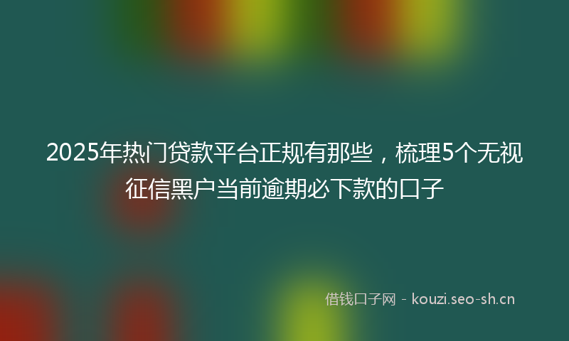 2025年热门贷款平台正规有那些，梳理5个无视征信黑户当前逾期必下款的口子