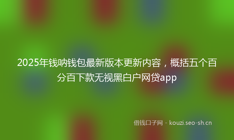 2025年钱呐钱包最新版本更新内容,概括五个百分百下款无视黑白户网贷app