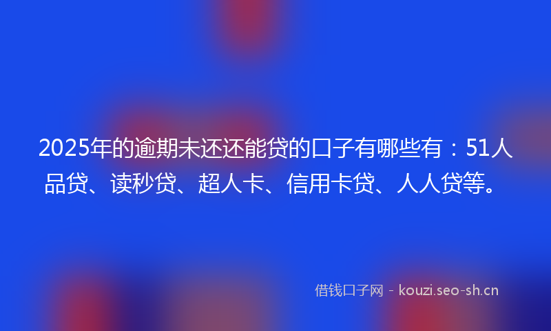 2025年的逾期未还还能贷的口子有哪些有：51人品贷、读秒贷、超人卡、信用卡贷、人人贷等。