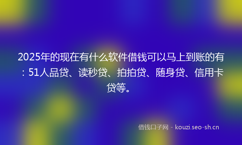 2025年的现在有什么软件借钱可以马上到账的有：51人品贷、读秒贷、拍拍贷、随身贷、信用卡贷等。