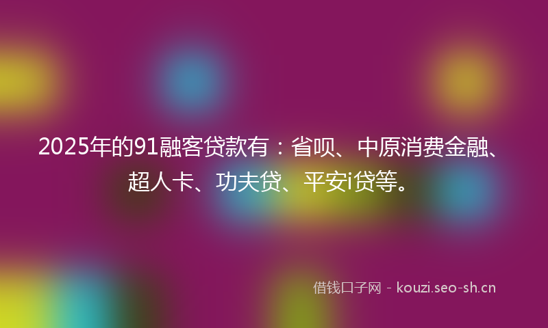 2025年的91融客贷款有:省呗、中原消费金融、超人卡、功夫贷、平安i贷等。