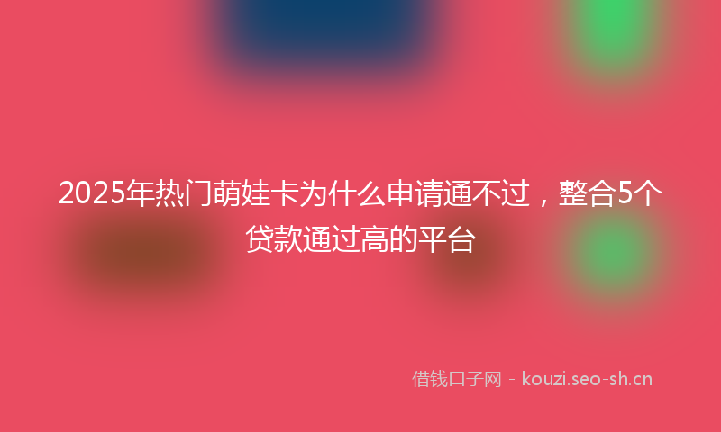 2025年热门萌娃卡为什么申请通不过，整合5个贷款通过高的平台
