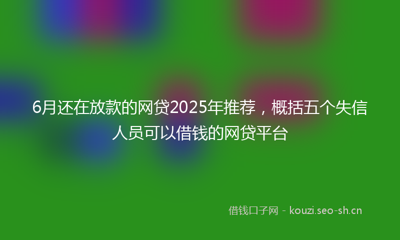 6月还在放款的网贷2025年推荐，概括五个失信人员可以借钱的网贷平台
