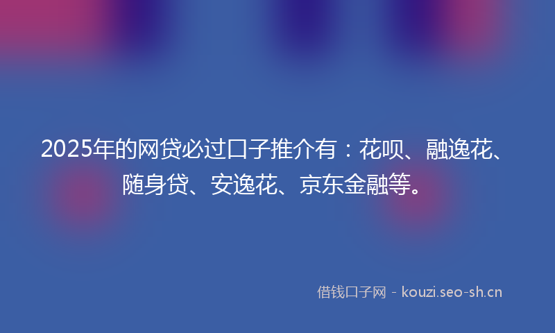 2025年的网贷必过口子推介有：花呗、融逸花、随身贷、安逸花、京东金融等。