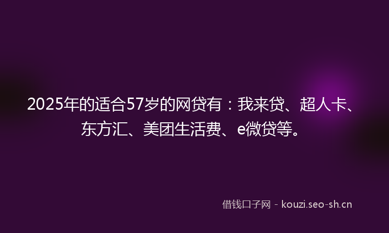 2025年的适合57岁的网贷有：我来贷、超人卡、东方汇、美团生活费、e微贷等。