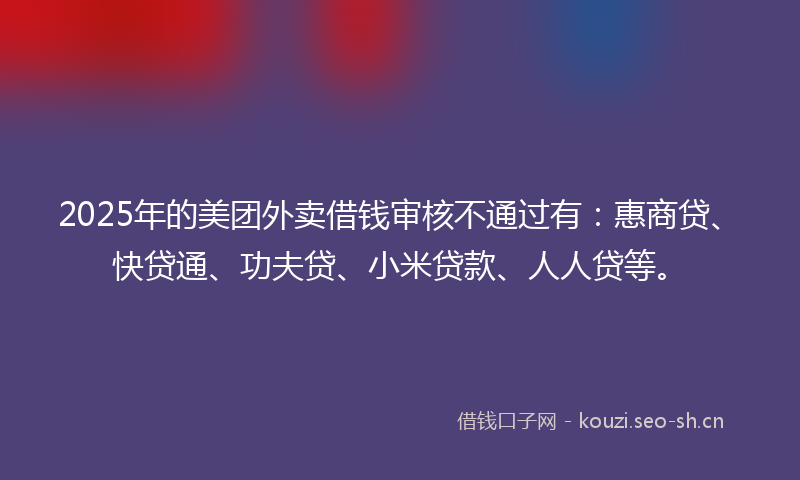 2025年的美团外卖借钱审核不通过有：惠商贷、快贷通、功夫贷、小米贷款、人人贷等。