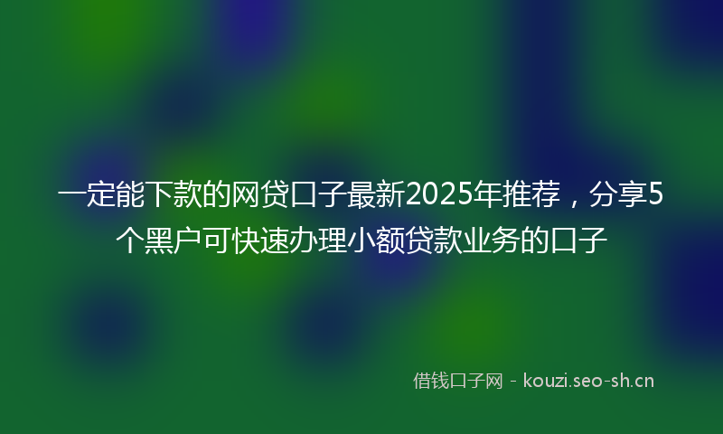 一定能下款的网贷口子最新2025年推荐，分享5个黑户可快速办理小额贷款业务的口子