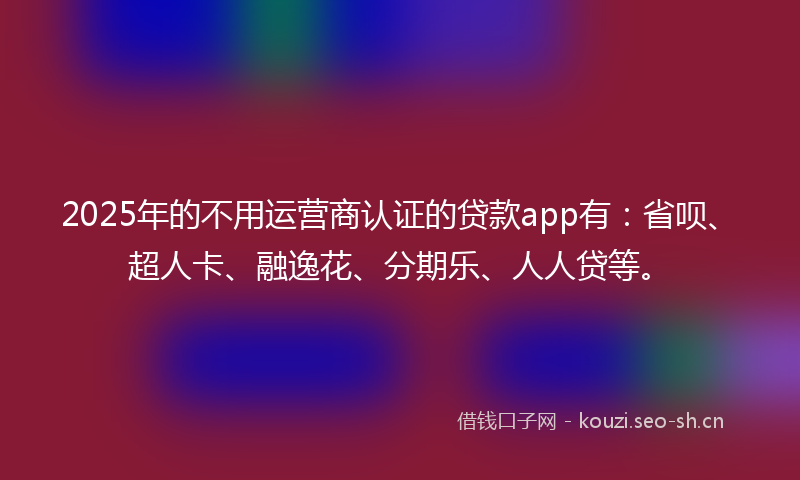 2025年的不用运营商认证的贷款app有:省呗、超人卡、融逸花、分期乐、人人贷等。