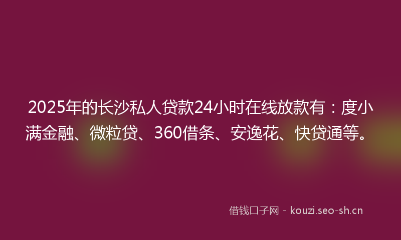 2025年的长沙私人贷款24小时在线放款有：度小满金融、微粒贷、360借条、安逸花、快贷通等。