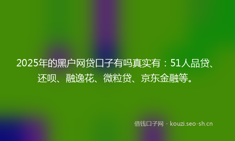 2025年的黑户网贷口子有吗真实有：51人品贷、还呗、融逸花、微粒贷、京东金融等。