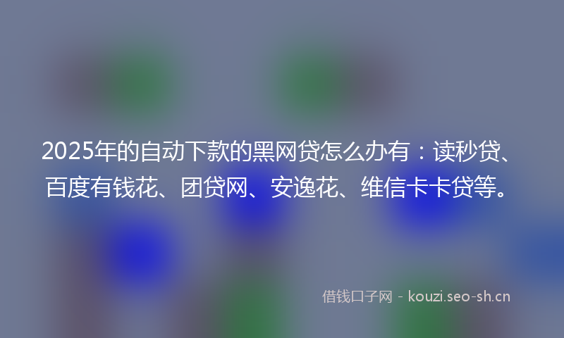 2025年的自动下款的黑网贷怎么办有：读秒贷、百度有钱花、团贷网、安逸花、维信卡卡贷等。
