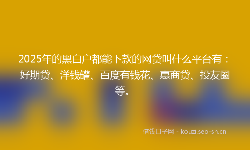 2025年的黑白户都能下款的网贷叫什么平台有：好期贷、洋钱罐、百度有钱花、惠商贷、投友圈等。