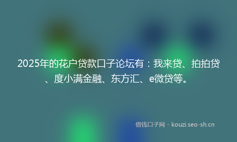 2025年的花户贷款口子论坛有：我来贷、拍拍贷、度小满金融、东方汇、e微贷等。