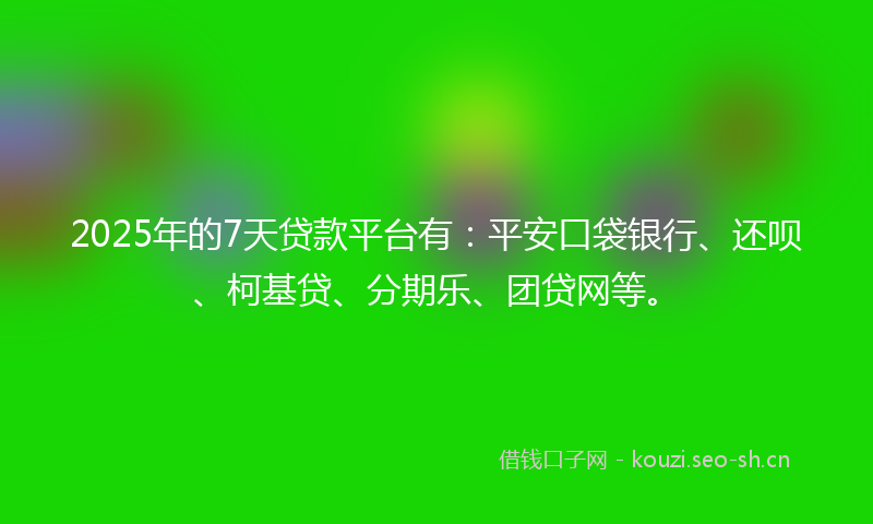 2025年的7天贷款平台有：平安口袋银行、还呗、柯基贷、分期乐、团贷网等。