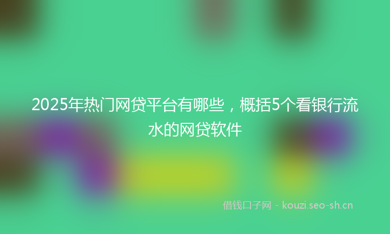 2025年热门网贷平台有哪些，概括5个看银行流水的网贷软件
