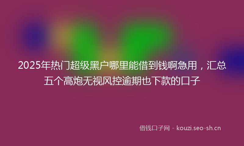 2025年热门超级黑户哪里能借到钱啊急用,汇总五个高炮无视风控逾期也下款的口子