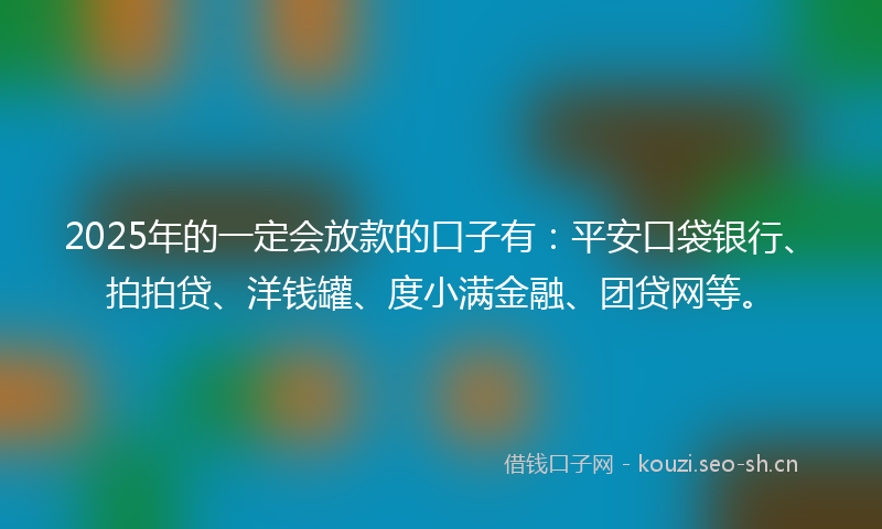 2025年的一定会放款的口子有：平安口袋银行、拍拍贷、洋钱罐、度小满金融、团贷网等。