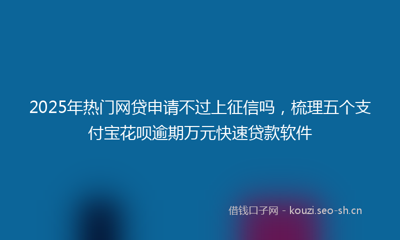 2025年热门网贷申请不过上征信吗，梳理五个支付宝花呗逾期万元快速贷款软件