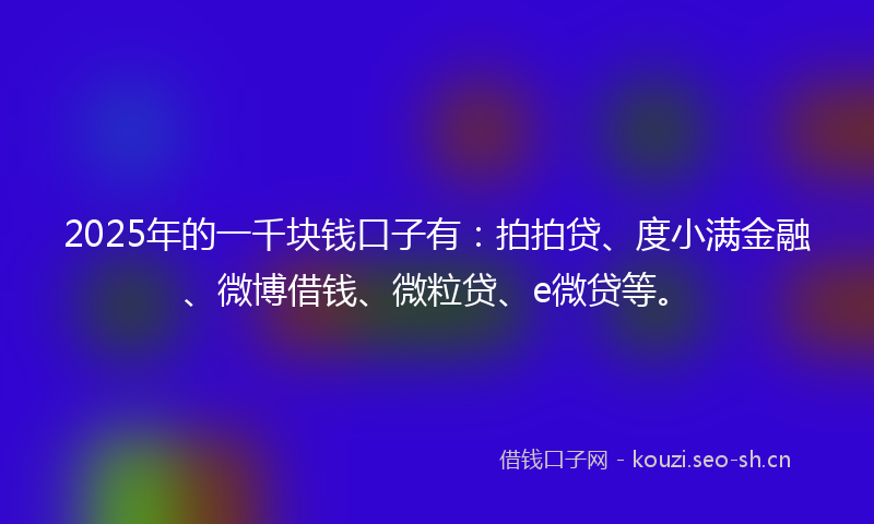 2025年的一千块钱口子有:拍拍贷、度小满金融、微博借钱、微粒贷、e微贷等。
