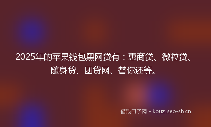 2025年的苹果钱包黑网贷有：惠商贷、微粒贷、随身贷、团贷网、替你还等。